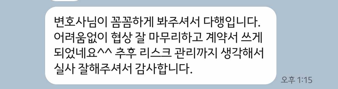 변호사님이 꼼꼼하게 봐주셔서 다행입니다. 어려움없이 협상 잘 마무리하고 계약서 쓰게 되었네요^^ 추후 리스크 관리까지 생각해서 실사 잘해주셔서 감사합니다. 