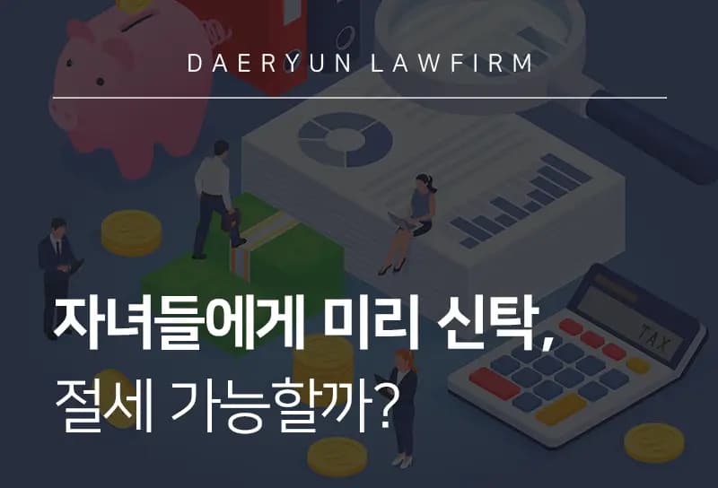 제주조세전문변호사가 알려주는 자녀들에게 미리 신탁, 절세 가능할까? 제주조세전문변호사